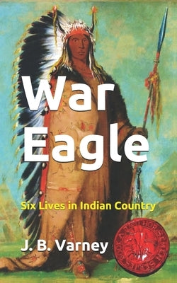 War Eagle: Six Lives in Indian Country by Varney, J. B.