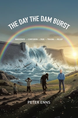 The Day the Dam Burst: Innocence - Confusion - Pain - Trauma - Relief by Enns, Peter