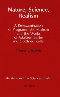 Nature, Science, Realism: A Re-Examination of Programmatic Realism and the Works of Adalbert Stifter and Gottfried Keller by Buckley, Thomas L.