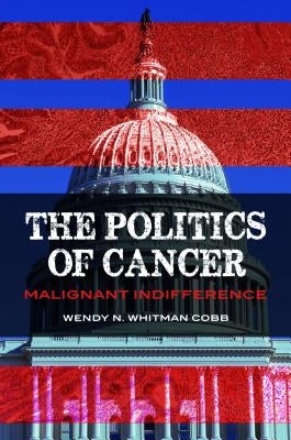 The Politics of Cancer: Malignant Indifference by Whitman Cobb, Wendy