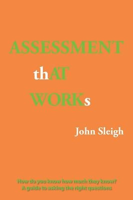Assessment That Works: How Do You Know How Much They Know? a Guide to Asking the Right Questions by Sleigh, John