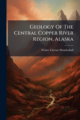 Geology Of The Central Copper River Region, Alaska by Mendenhall, Walter Curran