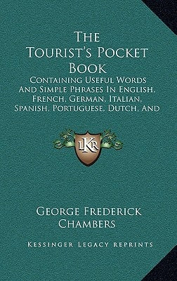 The Tourist's Pocket Book: Containing Useful Words And Simple Phrases In English, French, German, Italian, Spanish, Portuguese, Dutch, And Hungar by Chambers, George Frederick