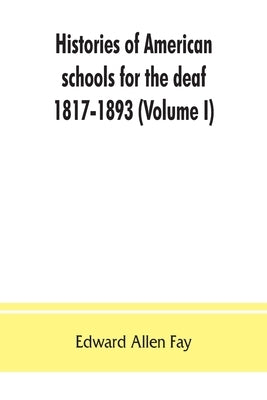 Histories of American schools for the deaf, 1817-1893 (Volume I) by Allen Fay, Edward