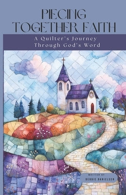 Piecing Together Faith: A Quilter's Journey Through God's Word by Danielsen, Debbie