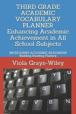 THIRD GRADE ACADEMIC VOCABULARY PLANNER Enhancing Academic Achievement in All School Subjects: INCREASING ACADEMIC READINESS Building Reading Fluency by Grays-Wiley, Viola