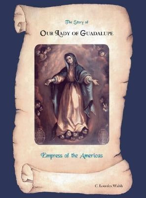 The Story of Our Lady of Guadalupe Empress of the Americas by Walsh, C. Lourdes