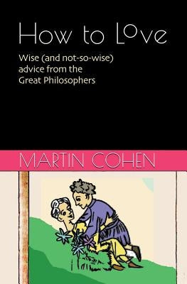 How to Love: Wise (and not so wise) advice from the Great Philosophers by Cohen, Martin