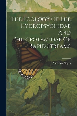 The Ecology Of The Hydropsychidae And Philopotamidae Of Rapid Streams by Noyes, Alice Ayr