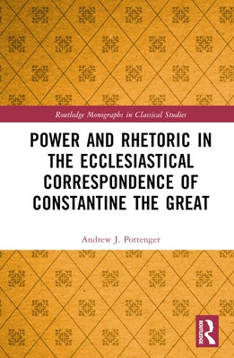 Power and Rhetoric in the Ecclesiastical Correspondence of Constantine the Great by Pottenger, Andrew J.