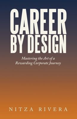 Career by Design: Mastering the Art of a Rewarding Corporate Journey by Rivera, Nitza