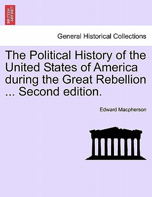 The Political History of the United States of America during the Great Rebellion ... Second edition. by MacPherson, Edward