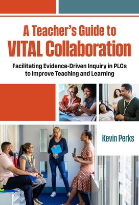 A Teacher's Guide to Vital Collaboration: Facilitating Evidence-Driven Inquiry in Plcs to Improve Teaching and Learning by Perks, Kevin
