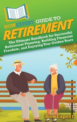 HowExpert Guide to Retirement: The Ultimate Handbook for Successful Retirement Planning, Building Financial Freedom, and Enjoying Your Golden Years by Howexpert