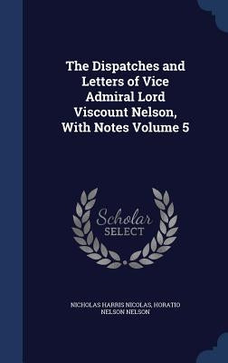 The Dispatches and Letters of Vice Admiral Lord Viscount Nelson, With Notes Volume 5 by Nicolas, Nicholas Harris