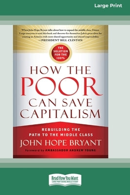 How the Poor Can Save Capitalism: Rebuilding the Path to the Middle Class (16pt Large Edition) by Bryant, John Hope