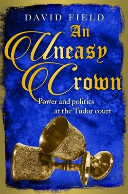 An Uneasy Crown: Power and politics at the Tudor court by Field, David