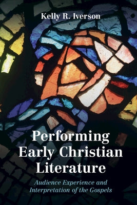 Performing Early Christian Literature: Audience Experience and Interpretation of the Gospels by Iverson, Kelly