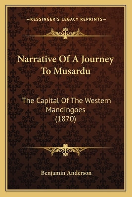 Narrative Of A Journey To Musardu: The Capital Of The Western Mandingoes (1870) by Anderson, Benjamin