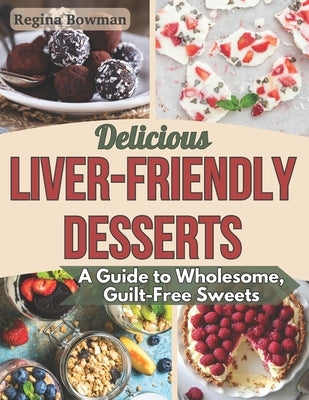 Delicious Liver-Friendly Desserts: A Guide to Wholesome, Guilt-Free Sweets by Bowman, Regina