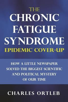 The Chronic Fatigue Syndrome Epidemic Cover-up: How a Little Newspaper Solved the Biggest Scientific and Political Mystery of Our Time by Ortleb, Charles