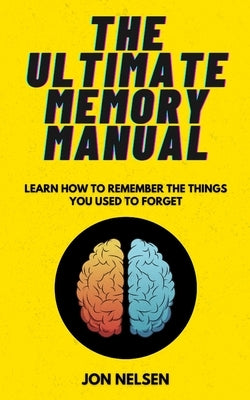 The Ultimate Memory Manual: Learn How to Remember the Things You Used to Forget With the Memory Palace Technique by Nelsen, Jon