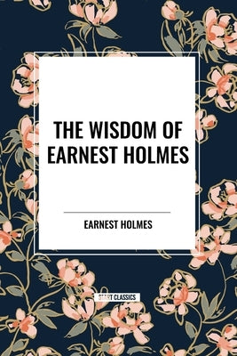The Wisdom of Earnest Holmes: The Science of Mind, Creative Mind and Success, Creative Mind by Holmes, Earnest