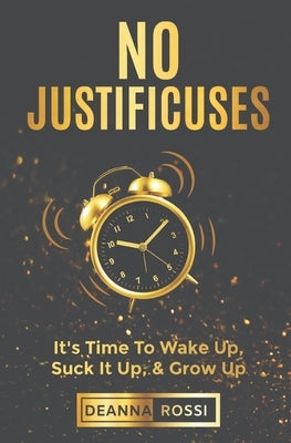 No Justificuses: It's Time To Wake Up, Suck It Up, & Grow Up by Rossi, Deanna