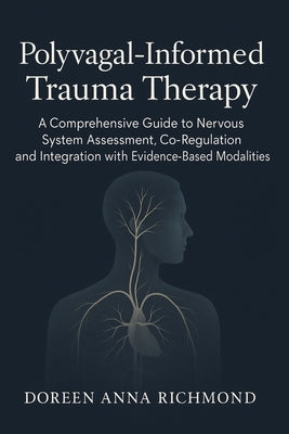 Polyvagal-Informed Trauma Therapy: A Comprehensive Guide to Nervous System Assessment, Co-Regulation, and Integration with Evidence-Based Modalities by Richmond, Doreen Anna
