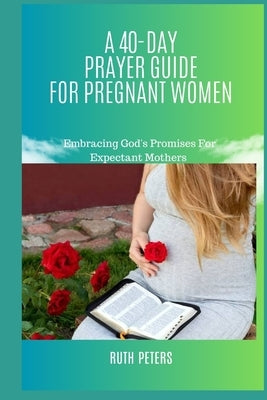 A 40-Day Prayer Guide for Pregnant Women: Embracing God's Promises For Expectant Mothers by Peters, Ruth