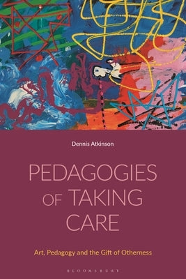 Pedagogies of Taking Care: Art, Pedagogy and the Gift of Otherness by Atkinson, Dennis