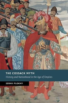 The Cossack Myth: History and Nationhood in the Age of Empires by Plokhy, Serhii