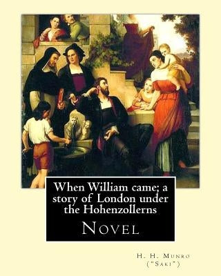 When William came; a story of London under the Hohenzollerns. By: H. H. Munro ("Saki"), (Novel): Hector Hugh Munro (18 December 1870 - 14 November 191 by ("saki"), H. H. Munro