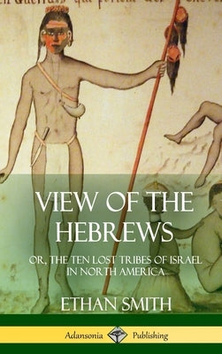 View of the Hebrews: or, The Ten Lost Tribes of Israel in North America (Hardcover) by Smith, Ethan