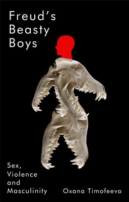 Freud's Beasty Boys: Sex, Violence and Masculinity by Timofeeva, Oxana