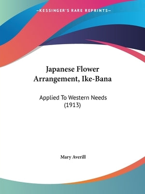 Japanese Flower Arrangement, Ike-Bana: Applied To Western Needs (1913) by Averill, Mary