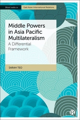 Middle Powers in Asia Pacific Multilateralism: A Differential Framework by Teo, Sarah