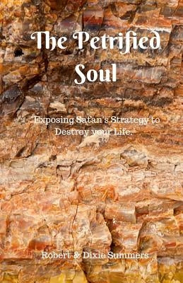 The Petrified Soul: "Exposing Satan's Strategy to Destroy your Life" by Summers, Dixie