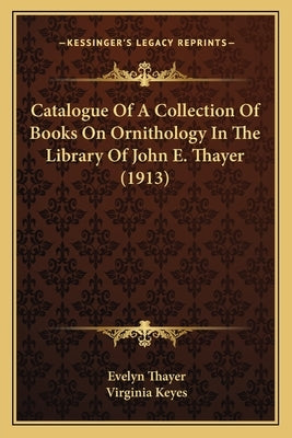 Catalogue Of A Collection Of Books On Ornithology In The Library Of John E. Thayer (1913) by Thayer, Evelyn