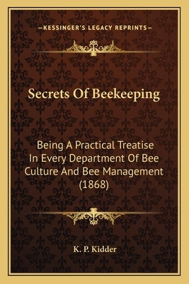 Secrets Of Beekeeping: Being A Practical Treatise In Every Department Of Bee Culture And Bee Management (1868) by Kidder, K. P.