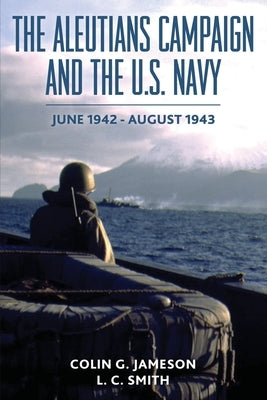 The Aleutians Campaign and the U.S. Navy: June 1942-August 1943 by Jameson, Colin G.