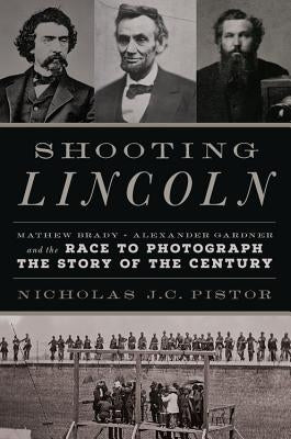Shooting Lincoln: Mathew Brady, Alexander Gardner, and the Race to Photograph the Story of the Century by Pistor, Nicholas J. C.