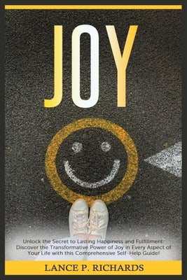 Joy: Unlock the Secret to Lasting Happiness and Fulfillment: Discover the Transformative Power of Joy in Every Aspect of Yo by Richards, Lance P.