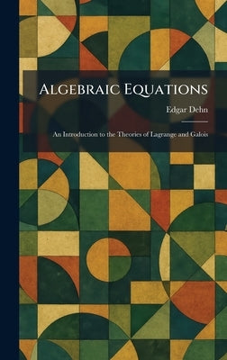 Algebraic Equations: An Introduction to the Theories of Lagrange and Galois by Dehn, Edgar