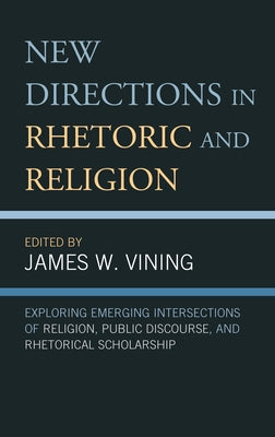 New Directions in Rhetoric and Religion: Exploring Emerging Intersections of Religion, Public Discourse, and Rhetorical Scholarship by Vining, James W.