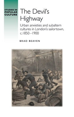 The Devil's Highway: Urban Anxieties and Subaltern Cultures in London's Sailortown, C.1850-1900 by Beaven, Brad