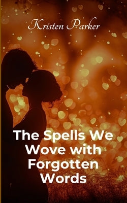The Spells We Wove with Forgotten Words by Parker, Kristen
