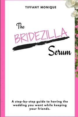 The Bridezilla Serum - A Step By Step Guide to Having the Wedding You Want While Keeping Your Friends. by Monique, Tiffany