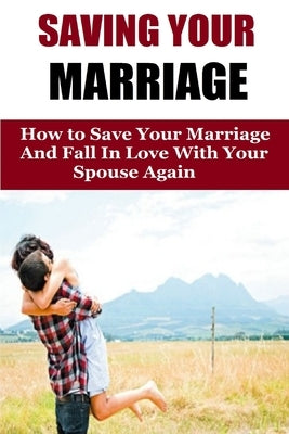 Saving Your Marriage: How To Save Your Marriage And Fall In Love With Your Spouse Again by Johnson, Amanda