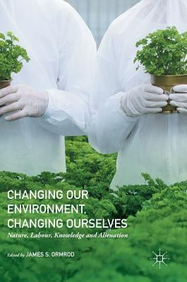 Changing Our Environment, Changing Ourselves: Nature, Labour, Knowledge and Alienation by Ormrod, James S.